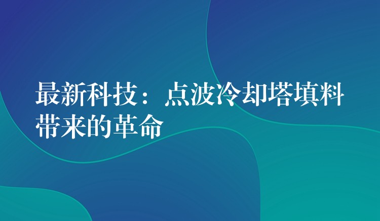 最新科技：点波冷却塔填料带来的革命