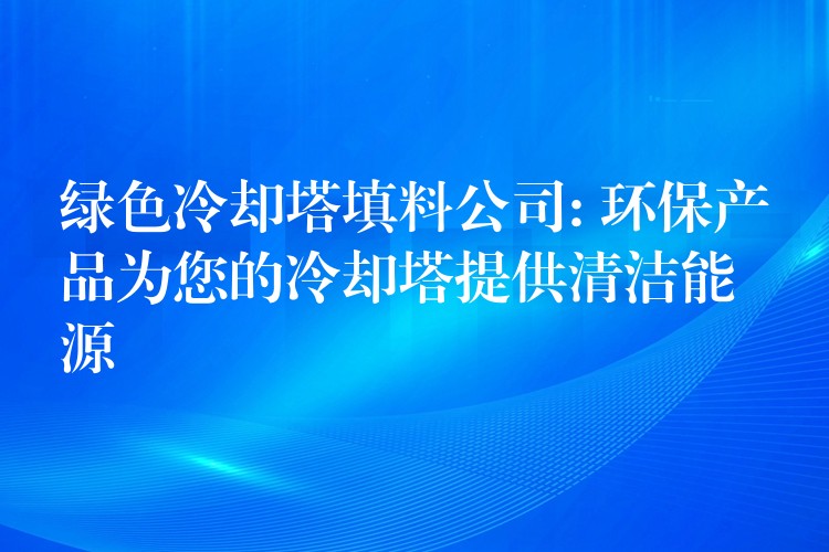 绿色冷却塔填料公司: 环保产品为您的冷却塔提供清洁能源