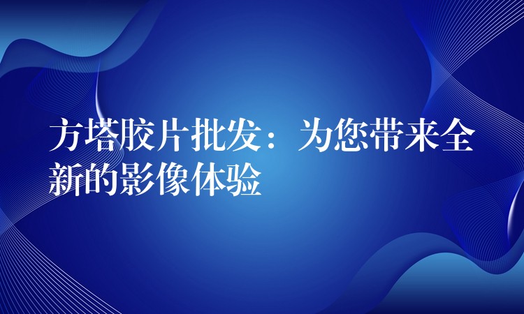 方塔胶片批发：为您带来全新的影像体验