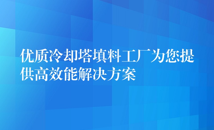 优质冷却塔填料工厂为您提供高效能解决方案