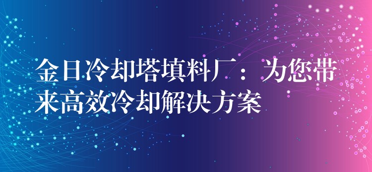 金日冷却塔填料厂：为您带来高效冷却解决方案