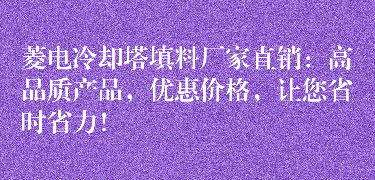 菱电冷却塔填料厂家直销：高品质产品，优惠价格，让您省时省力！