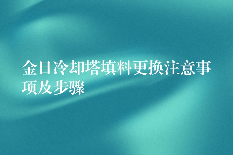 金日冷却塔填料更换注意事项及步骤