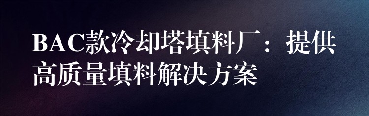 BAC款冷却塔填料厂：提供高质量填料解决方案