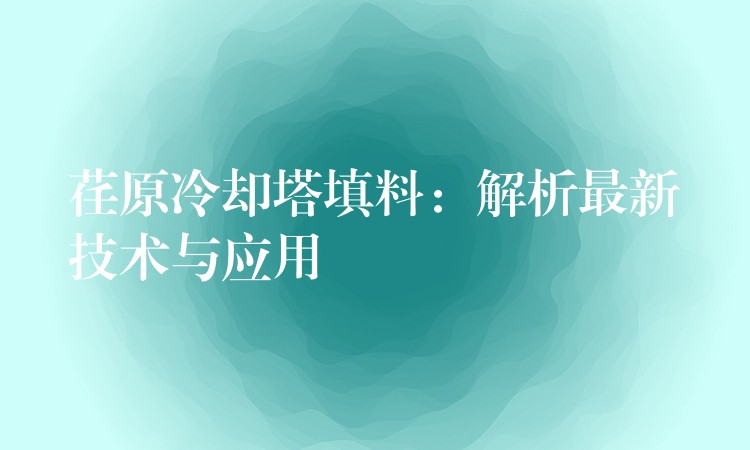 荏原冷却塔填料：解析最新技术与应用