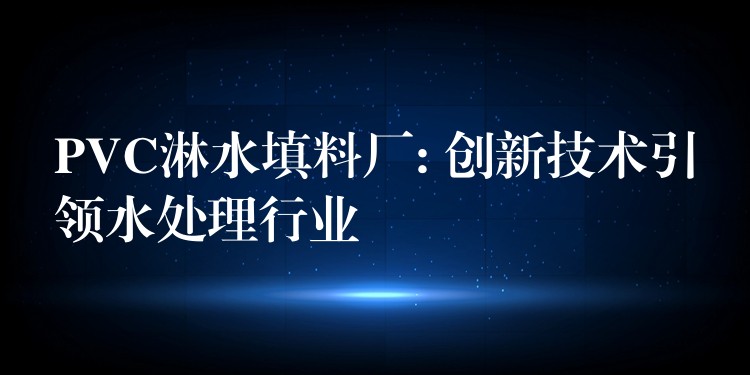 PVC淋水填料厂: 创新技术引领水处理行业
