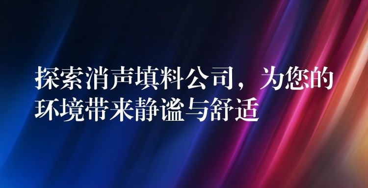 探索消声填料公司，为您的环境带来静谧与舒适