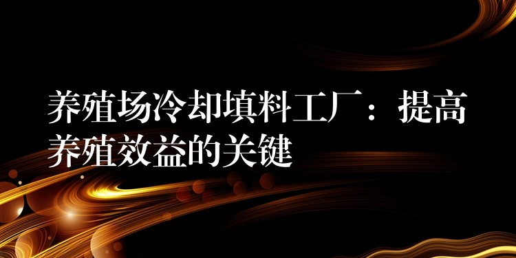 养殖场冷却填料工厂：提高养殖效益的关键