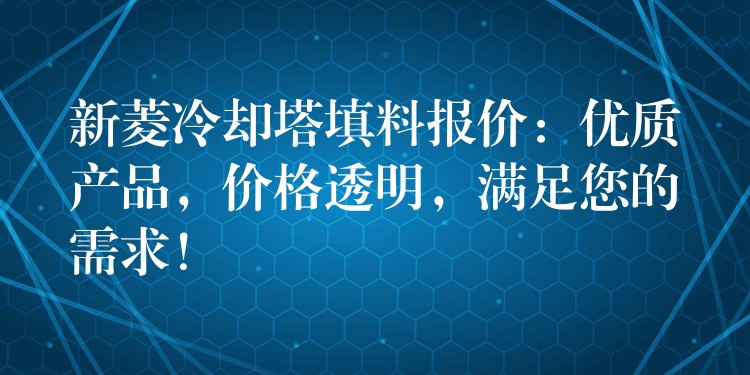 新菱冷却塔填料报价：优质产品，价格透明，满足您的需求！