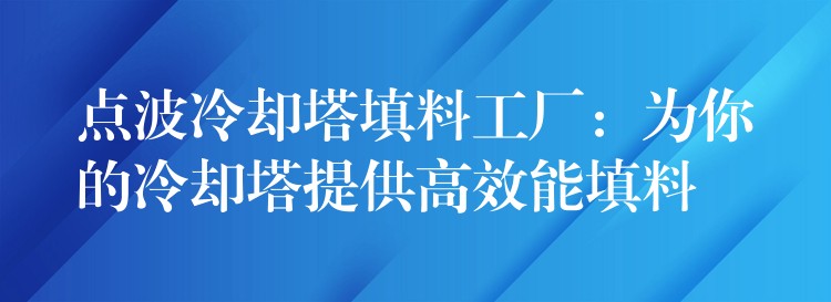 点波冷却塔填料工厂：为你的冷却塔提供高效能填料