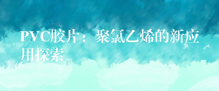PVC胶片：聚氯乙烯的新应用探索