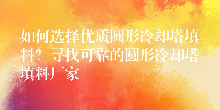 如何选择优质圆形冷却塔填料？寻找可靠的圆形冷却塔填料厂家
