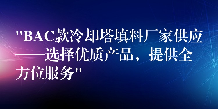 “BAC款冷却塔填料厂家供应——选择优质产品，提供全方位服务”