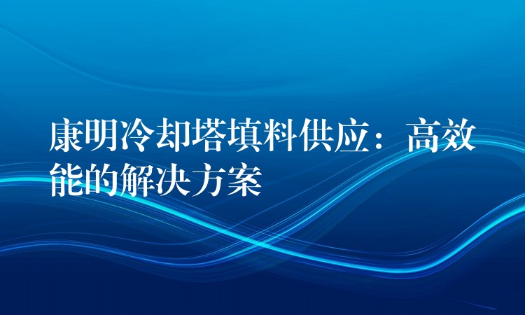 康明冷却塔填料供应：高效能的解决方案