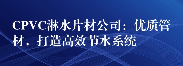 CPVC淋水片材公司：优质管材，打造高效节水系统