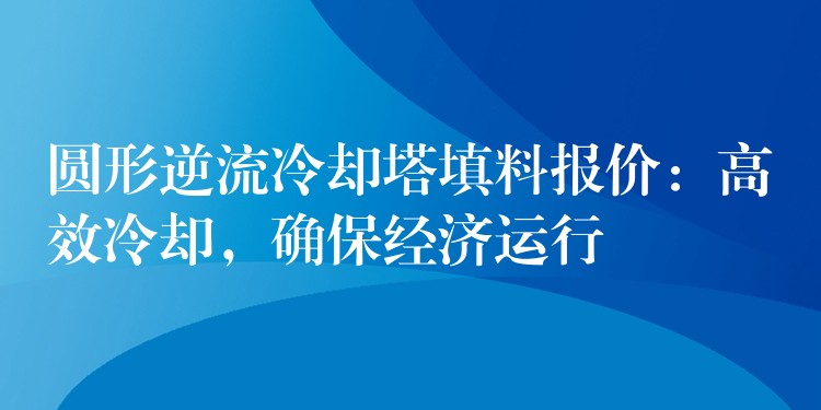 圆形逆流冷却塔填料报价：高效冷却，确保经济运行