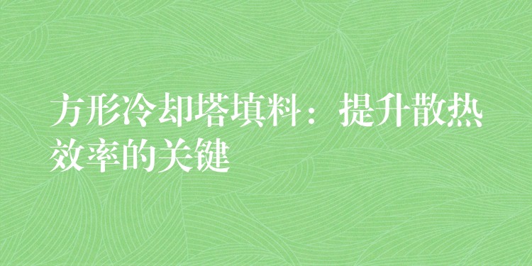 方形冷却塔填料：提升散热效率的关键