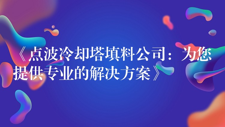 《点波冷却塔填料公司：为您提供专业的解决方案》