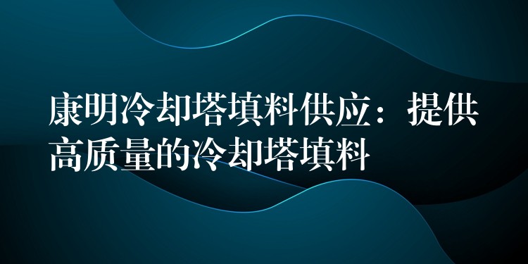 康明冷却塔填料供应：提供高质量的冷却塔填料