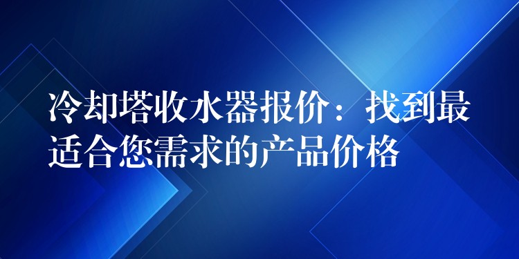 冷却塔收水器报价：找到最适合您需求的产品价格