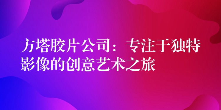 方塔胶片公司：专注于独特影像的创意艺术之旅