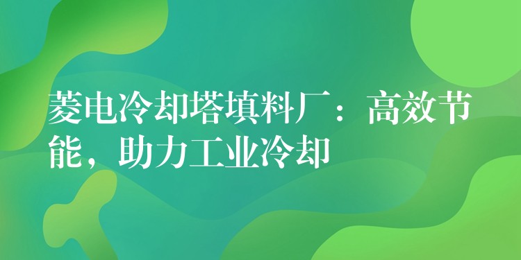 菱电冷却塔填料厂：高效节能，助力工业冷却