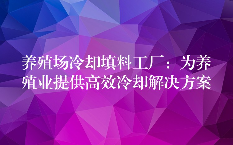 养殖场冷却填料工厂：为养殖业提供高效冷却解决方案