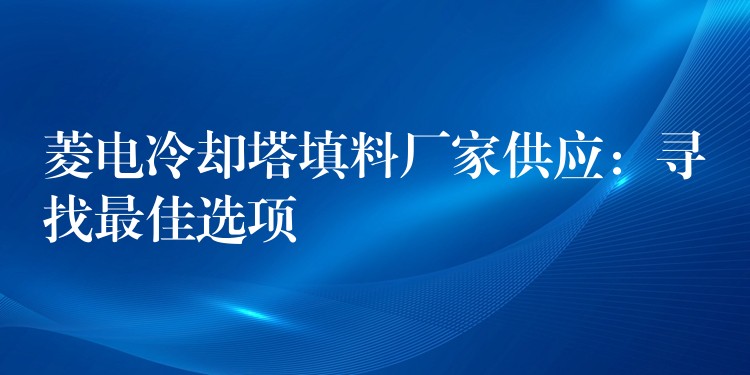 菱电冷却塔填料厂家供应：寻找最佳选项