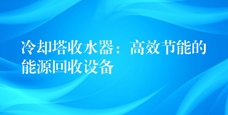 冷却塔收水器：高效节能的能源回收设备