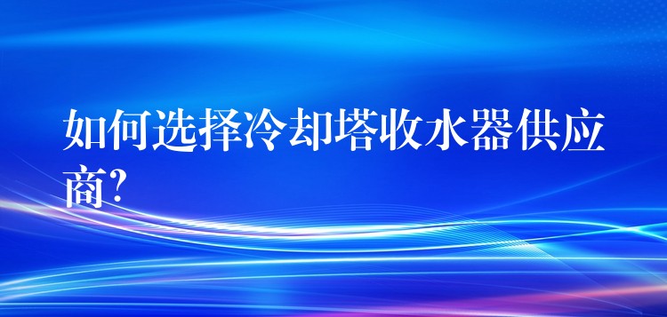 如何选择冷却塔收水器供应商？