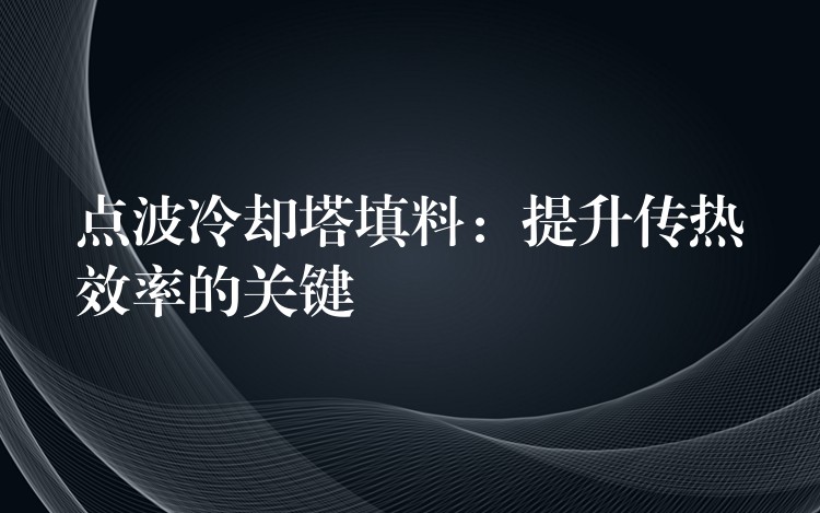 点波冷却塔填料：提升传热效率的关键