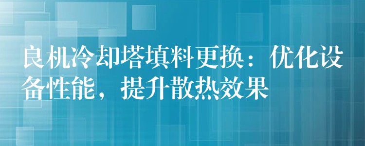 良机冷却塔填料更换：优化设备性能，提升散热效果