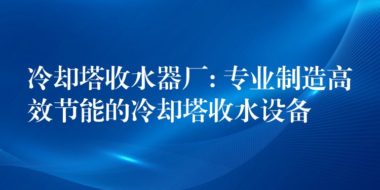 冷却塔收水器厂: 专业制造高效节能的冷却塔收水设备