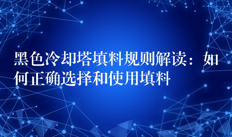 黑色冷却塔填料规则解读：如何正确选择和使用填料