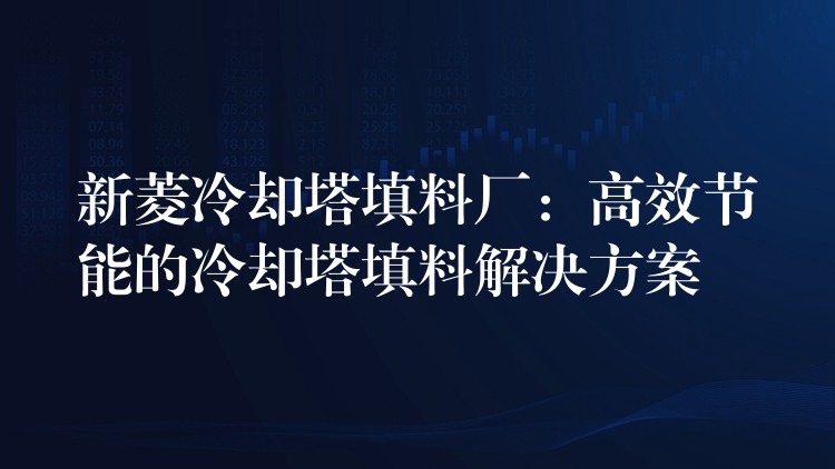 新菱冷却塔填料厂：高效节能的冷却塔填料解决方案