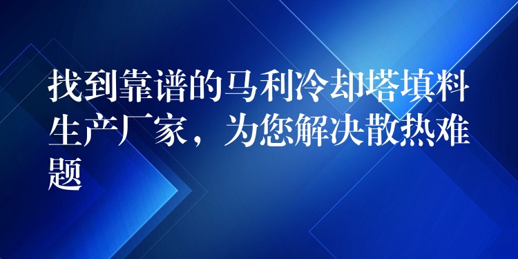 找到靠谱的马利冷却塔填料生产厂家，为您解决散热难题