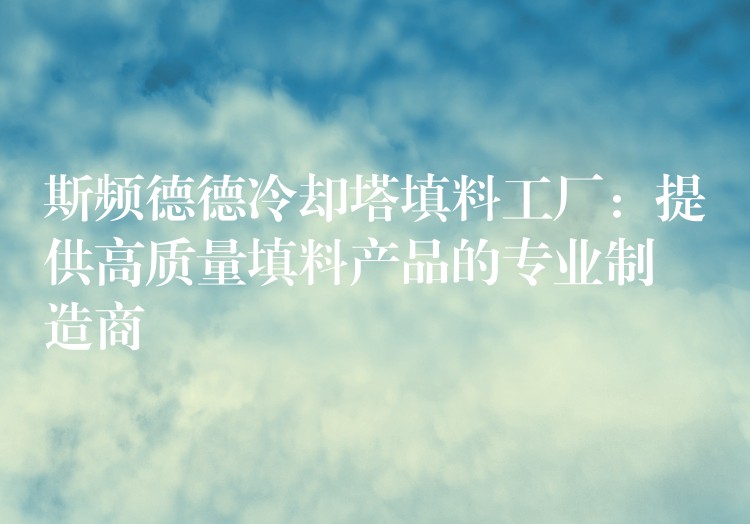 斯频德德冷却塔填料工厂：提供高质量填料产品的专业制造商