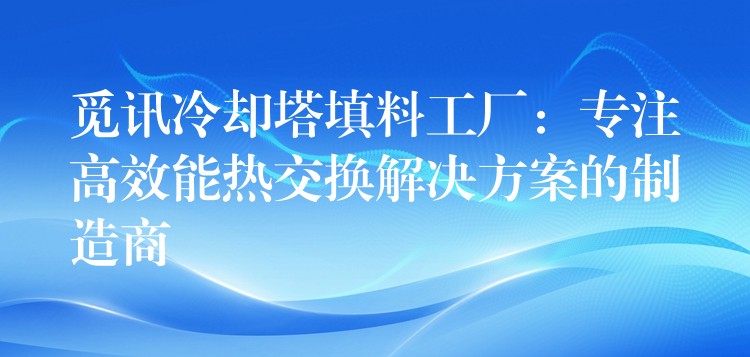 觅讯冷却塔填料工厂：专注高效能热交换解决方案的制造商
