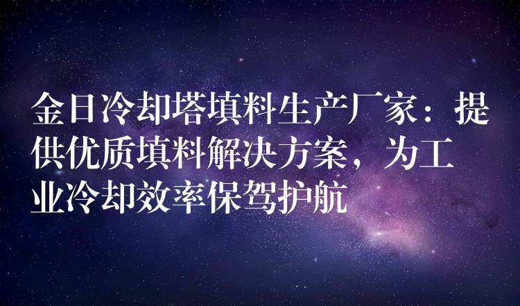金日冷却塔填料生产厂家：提供优质填料解决方案，为工业冷却效率保驾护航