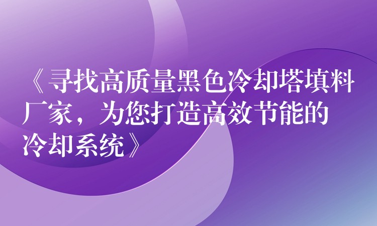 《寻找高质量黑色冷却塔填料厂家，为您打造高效节能的冷却系统》