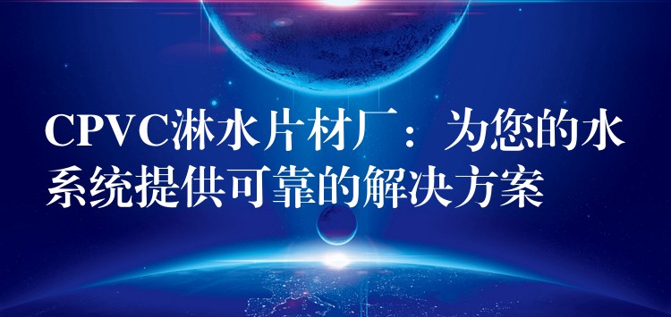 CPVC淋水片材厂：为您的水系统提供可靠的解决方案