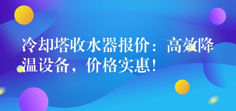 冷却塔收水器报价：高效降温设备，价格实惠！