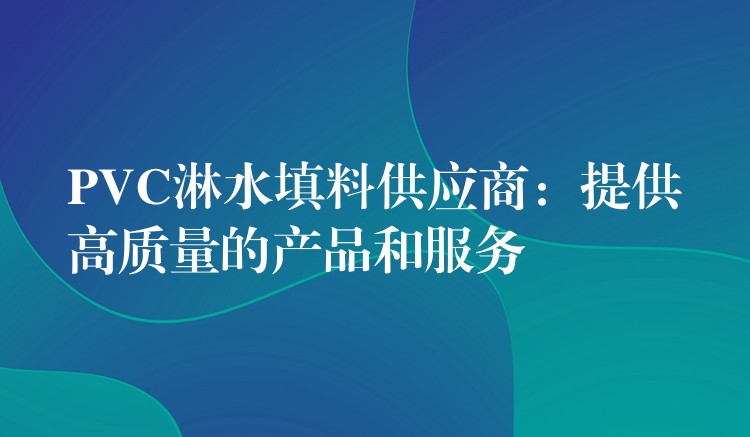 PVC淋水填料供应商：提供高质量的产品和服务