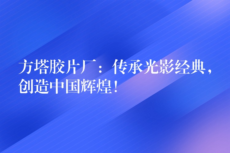 方塔胶片厂：传承光影经典，创造中国辉煌！