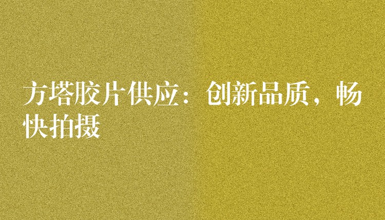 方塔胶片供应：创新品质，畅快拍摄
