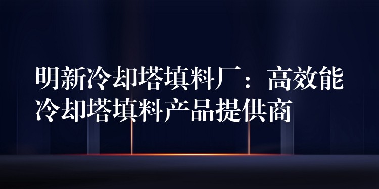 明新冷却塔填料厂：高效能冷却塔填料产品提供商