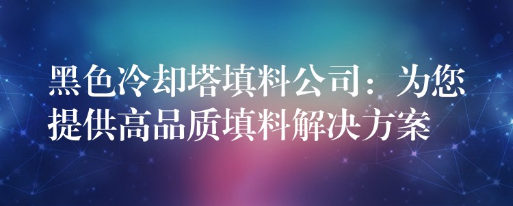 黑色冷却塔填料公司：为您提供高品质填料解决方案