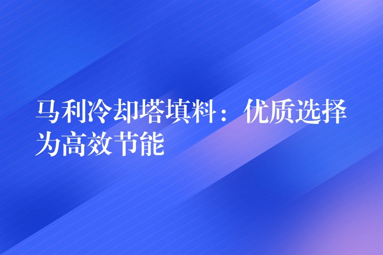 马利冷却塔填料：优质选择为高效节能