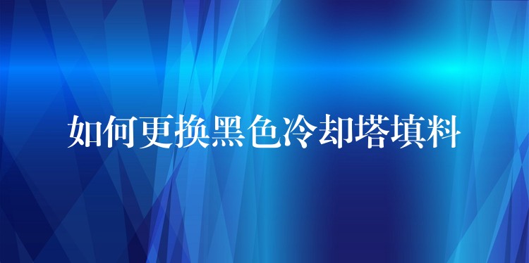 如何更换黑色冷却塔填料
