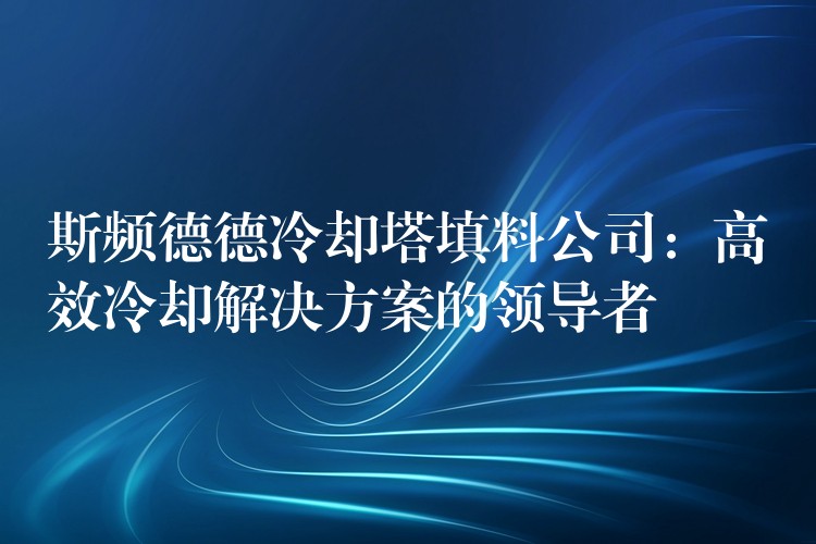 斯频德德冷却塔填料公司：高效冷却解决方案的领导者